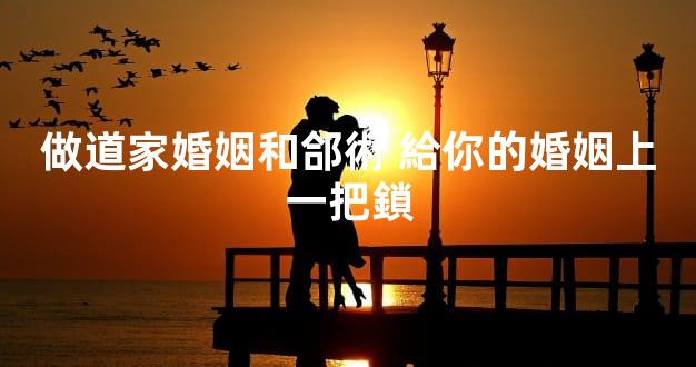 做道家婚姻和郃術 給你的婚姻上一把鎖